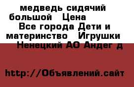 медведь сидячий, большой › Цена ­ 2 000 - Все города Дети и материнство » Игрушки   . Ненецкий АО,Андег д.